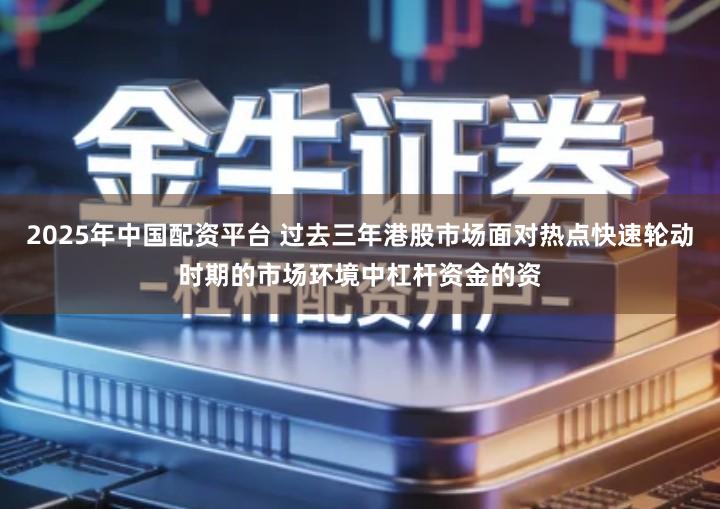 2025年中国配资平台 过去三年港股市场面对热点快速轮动时期的市场环境中杠杆资金的资
