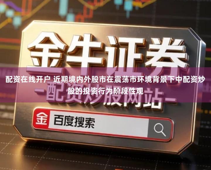 配资在线开户 近期境内外股市在震荡市环境背景下中配资炒股的投资行为阶段性观