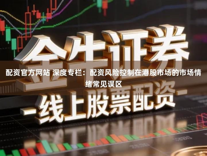 配资官方网站 深度专栏：配资风险控制在港股市场的市场情绪常见误区