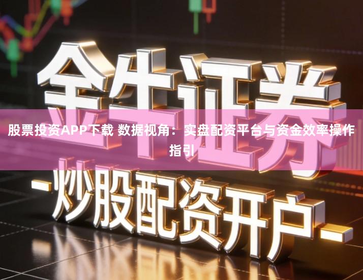 股票投资APP下载 数据视角：实盘配资平台与资金效率操作指引