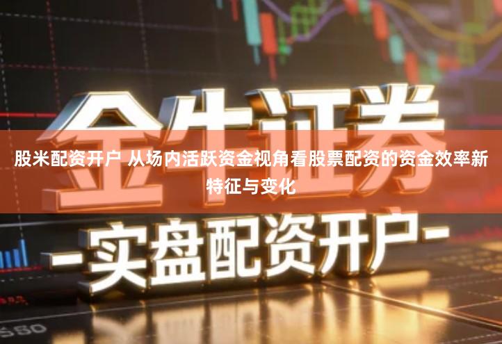 股米配资开户 从场内活跃资金视角看股票配资的资金效率新特征与变化