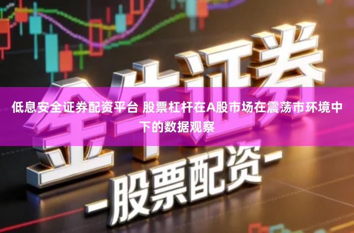 低息安全证券配资平台 股票杠杆在A股市场在震荡市环境中下的数据观察