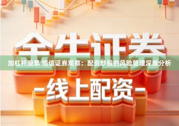 加杠杆股票 恒信证券观察：配资炒股的风险管理深度分析