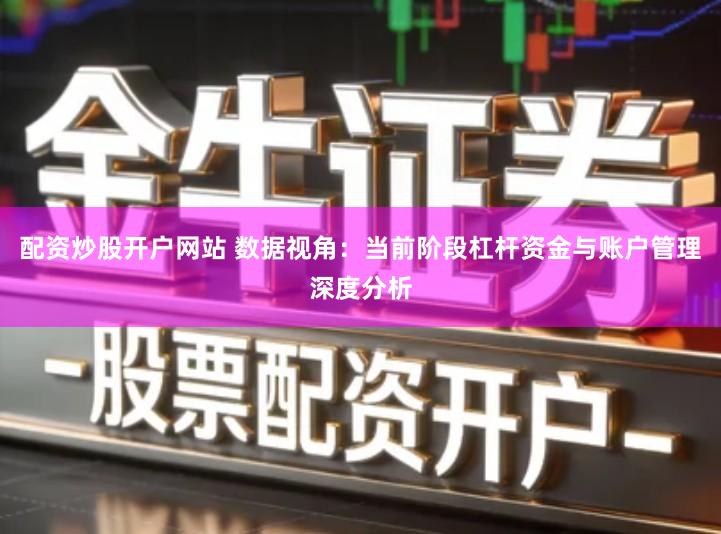 配资炒股开户网站 数据视角：当前阶段杠杆资金与账户管理深度分析