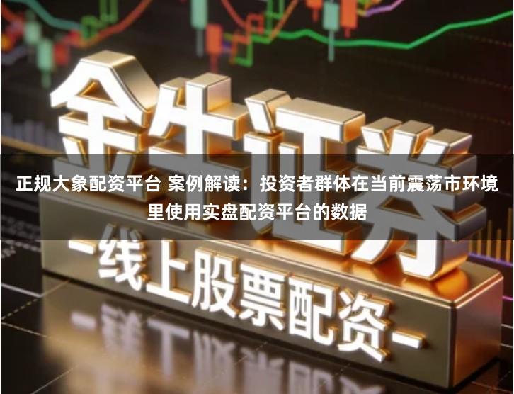 正规大象配资平台 案例解读：投资者群体在当前震荡市环境里使用实盘配资平台的数据