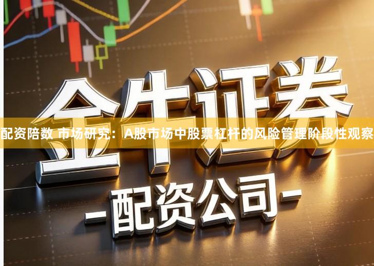 配资陪数 市场研究：A股市场中股票杠杆的风险管理阶段性观察