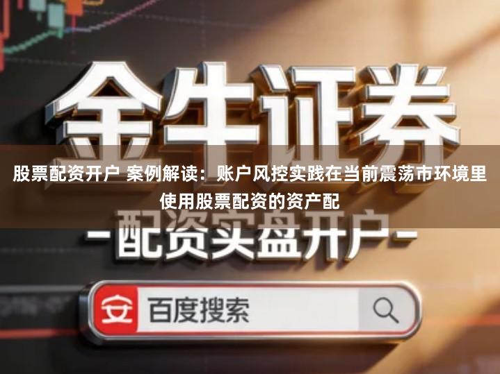 股票配资开户 案例解读：账户风控实践在当前震荡市环境里使用股票配资的资产配