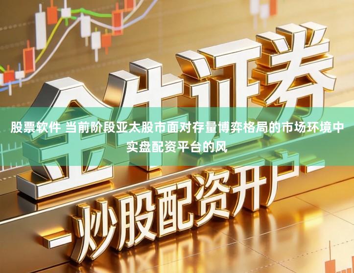 股票软件 当前阶段亚太股市面对存量博弈格局的市场环境中实盘配资平台的风