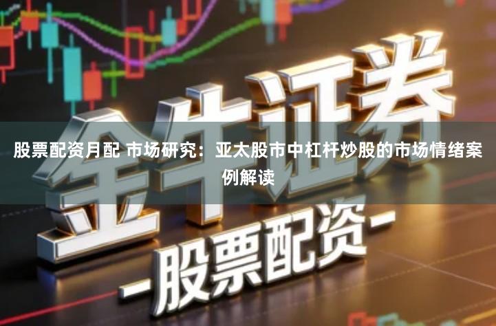 股票配资月配 市场研究：亚太股市中杠杆炒股的市场情绪案例解读