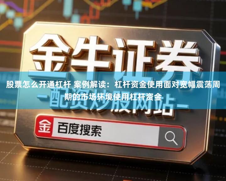 股票怎么开通杠杆 案例解读：杠杆资金使用面对宽幅震荡周期的市场环境使用杠杆资金