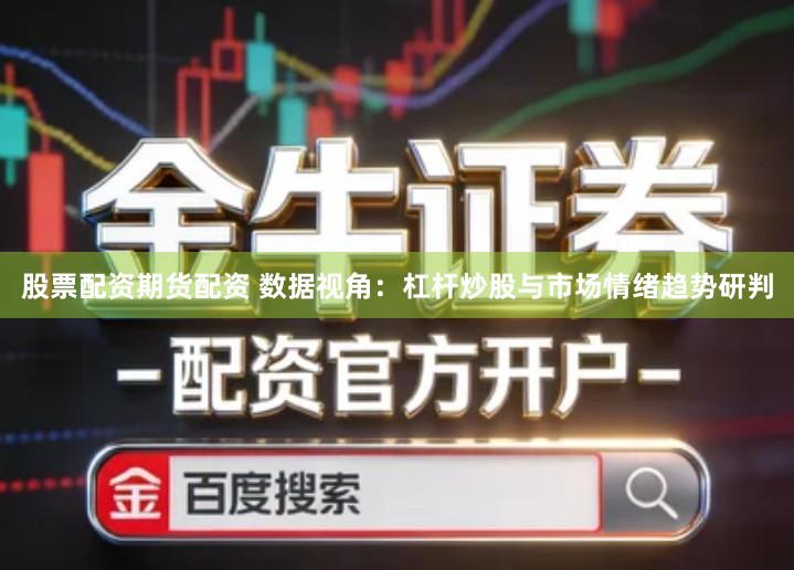 股票配资期货配资 数据视角：杠杆炒股与市场情绪趋势研判