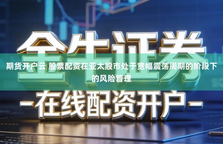 期货开户云 股票配资在亚太股市处于宽幅震荡周期的阶段下的风险管理
