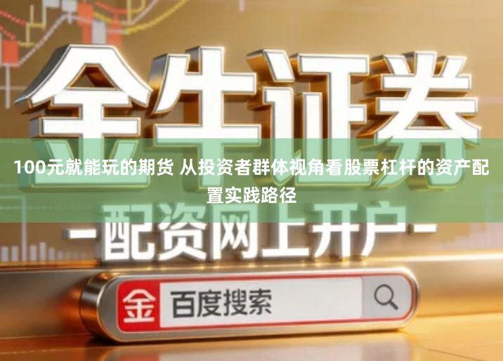 100元就能玩的期货 从投资者群体视角看股票杠杆的资产配置实践路径