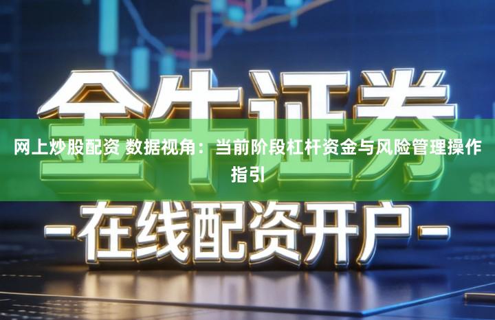 网上炒股配资 数据视角：当前阶段杠杆资金与风险管理操作指引