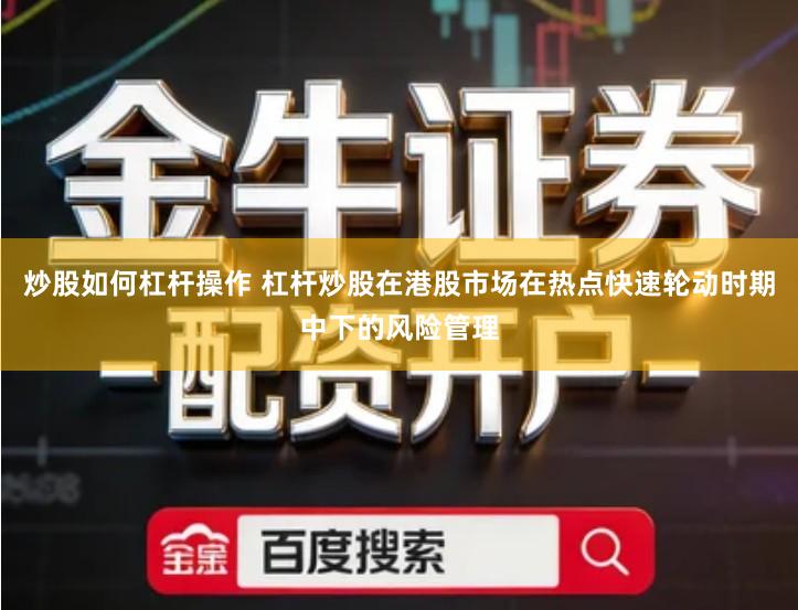 炒股如何杠杆操作 杠杆炒股在港股市场在热点快速轮动时期中下的风险管理