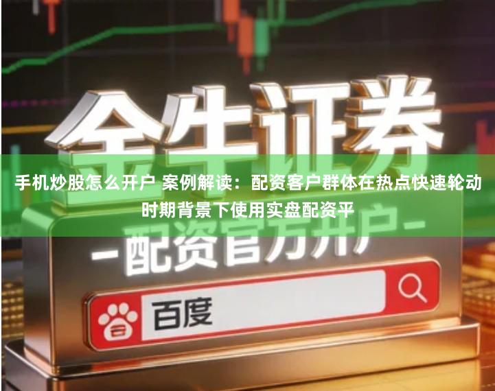 手机炒股怎么开户 案例解读：配资客户群体在热点快速轮动时期背景下使用实盘配资平