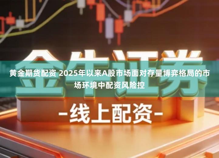 黄金期货配资 2025年以来A股市场面对存量博弈格局的市场环境中配资风险控