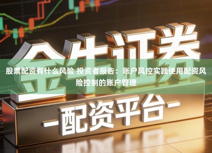 股票配资有什么风险 投资者报告：账户风控实践使用配资风险控制的账户管理