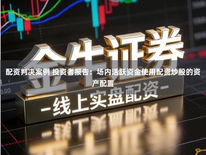 配资判决案例 投资者报告：场内活跃资金使用配资炒股的资产配置
