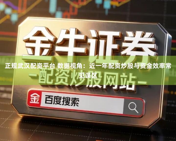 正规武汉配资平台 数据视角：近一年配资炒股与资金效率常见误区