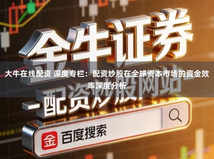 大牛在线配资 深度专栏：配资炒股在全球资本市场的资金效率深度分析