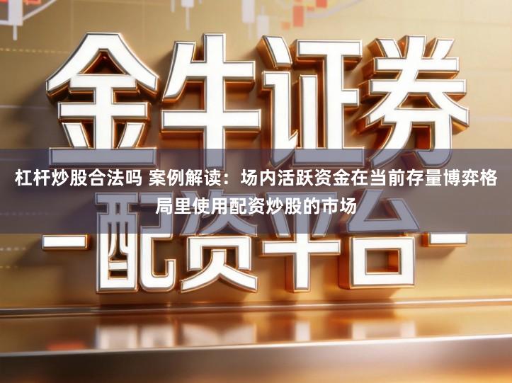 杠杆炒股合法吗 案例解读：场内活跃资金在当前存量博弈格局里使用配资炒股的市场