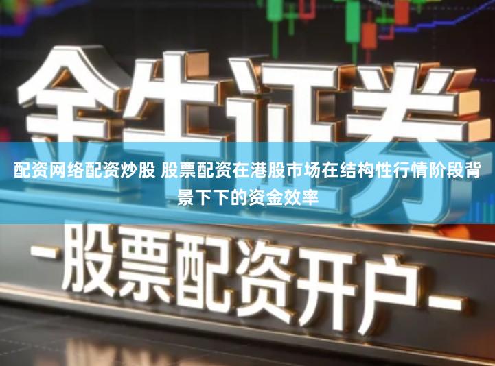 配资网络配资炒股 股票配资在港股市场在结构性行情阶段背景下下的资金效率