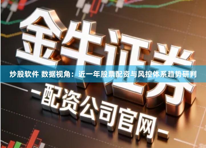 炒股软件 数据视角：近一年股票配资与风控体系趋势研判