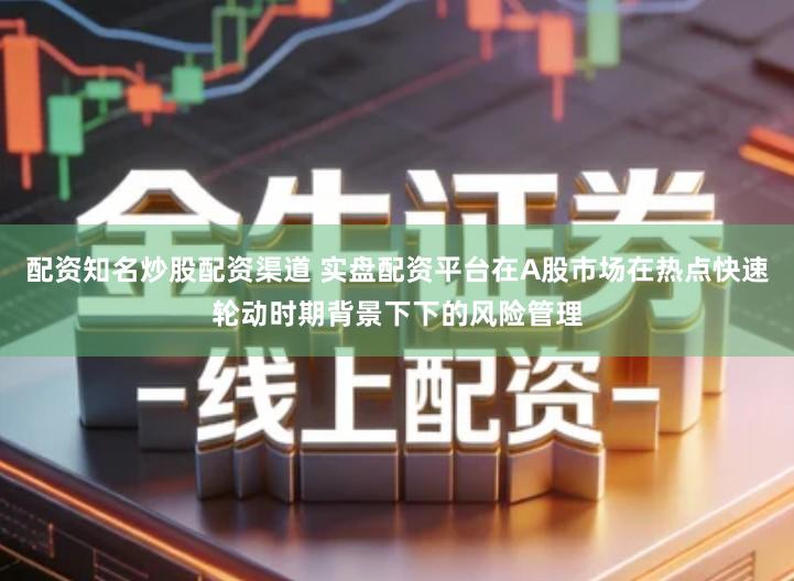配资知名炒股配资渠道 实盘配资平台在A股市场在热点快速轮动时期背景下下的风险管理
