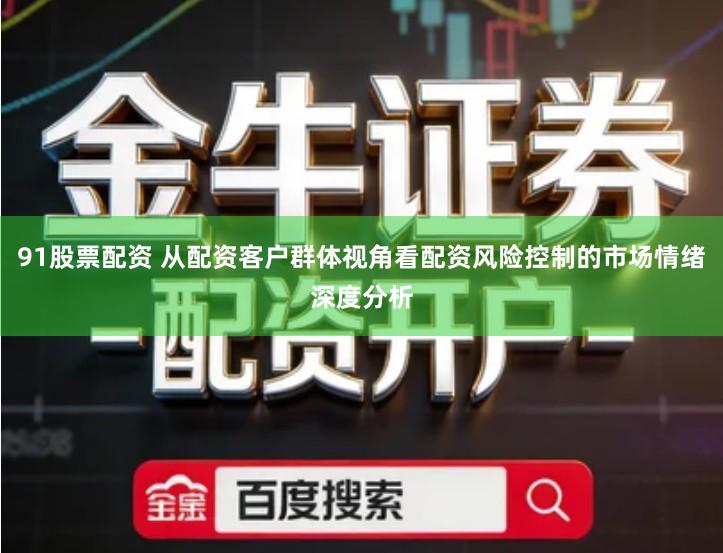 91股票配资 从配资客户群体视角看配资风险控制的市场情绪深度分析