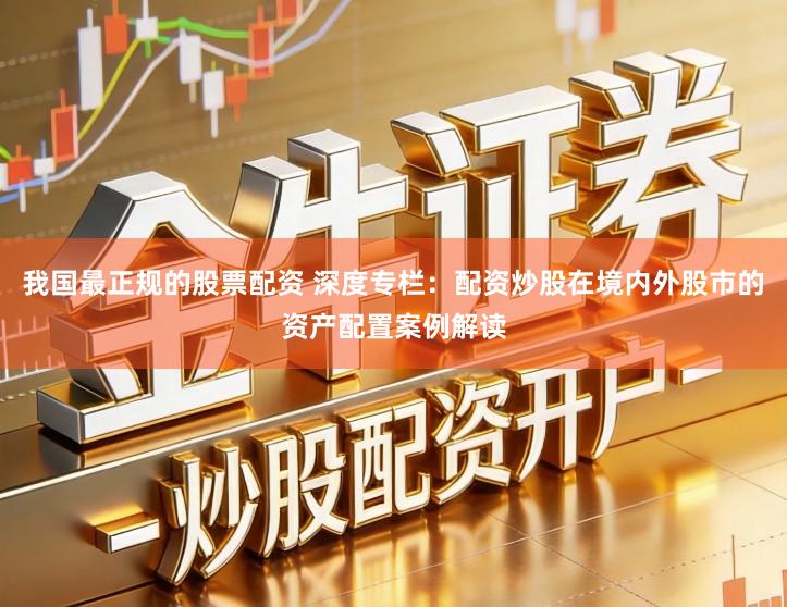 我国最正规的股票配资 深度专栏：配资炒股在境内外股市的资产配置案例解读