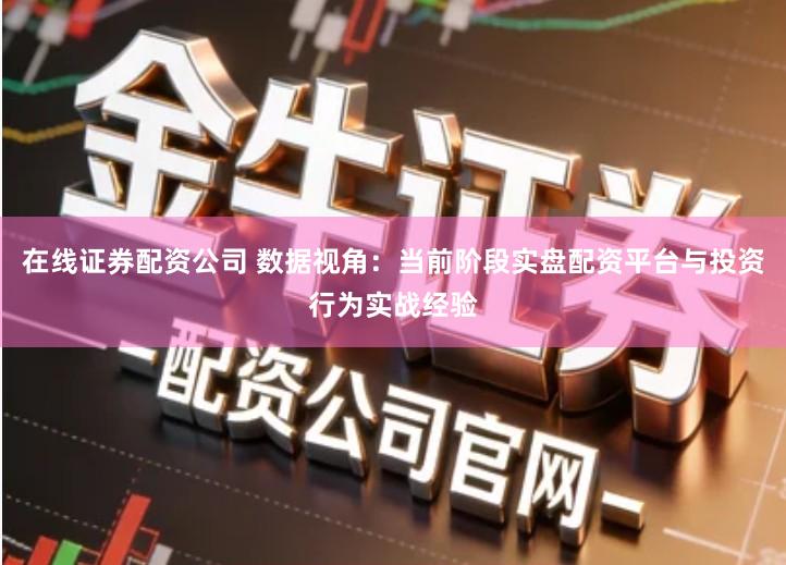 在线证券配资公司 数据视角：当前阶段实盘配资平台与投资行为实战经验