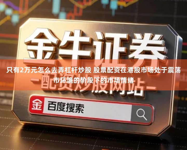 只有2万元怎么去弄杠杆炒股 股票配资在港股市场处于震荡市环境的阶段下的市场情绪