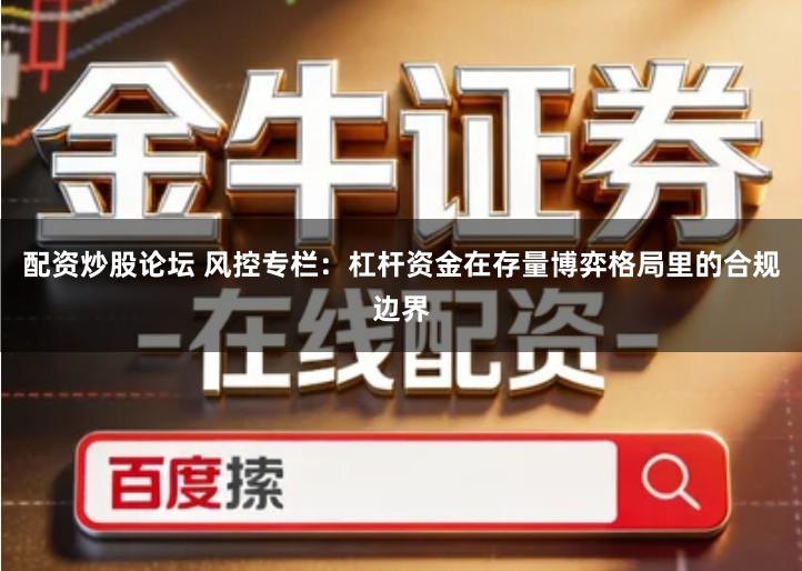 配资炒股论坛 风控专栏：杠杆资金在存量博弈格局里的合规边界