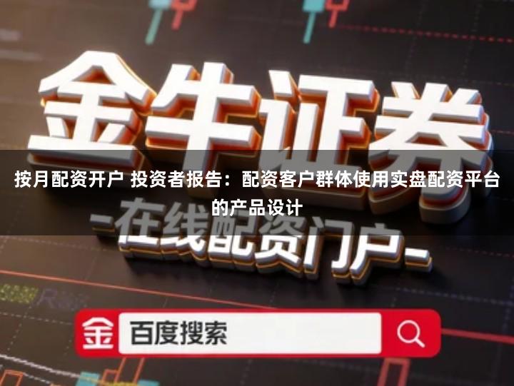 按月配资开户 投资者报告：配资客户群体使用实盘配资平台的产品设计