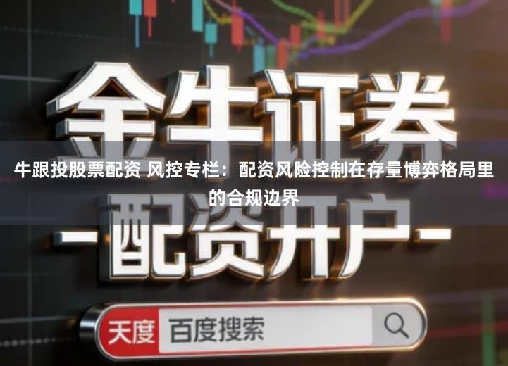 牛跟投股票配资 风控专栏：配资风险控制在存量博弈格局里的合规边界