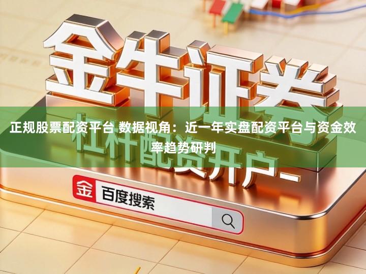 正规股票配资平台 数据视角：近一年实盘配资平台与资金效率趋势研判