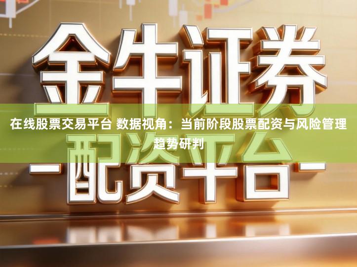 在线股票交易平台 数据视角：当前阶段股票配资与风险管理趋势研判