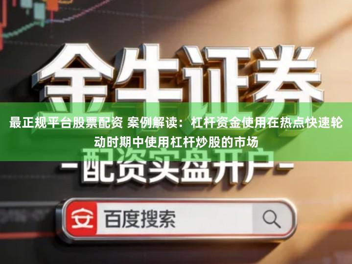 最正规平台股票配资 案例解读：杠杆资金使用在热点快速轮动时期中使用杠杆炒股的市场