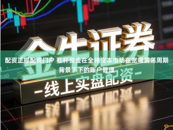 配资正规配资门户 杠杆资金在全球资本市场在宽幅震荡周期背景下下的账户管理