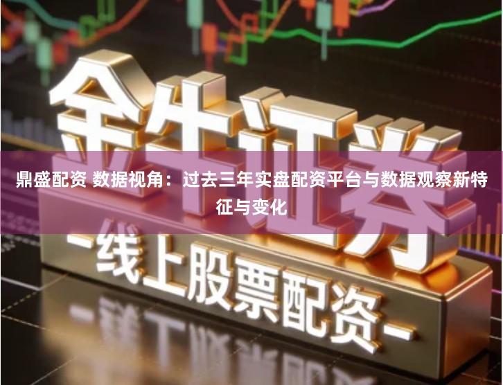 鼎盛配资 数据视角：过去三年实盘配资平台与数据观察新特征与变化