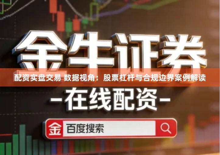 配资实盘交易 数据视角：股票杠杆与合规边界案例解读