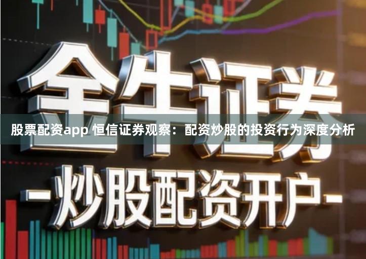 股票配资app 恒信证券观察：配资炒股的投资行为深度分析