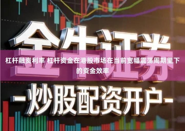 杠杆融资利率 杠杆资金在港股市场在当前宽幅震荡周期里下的资金效率