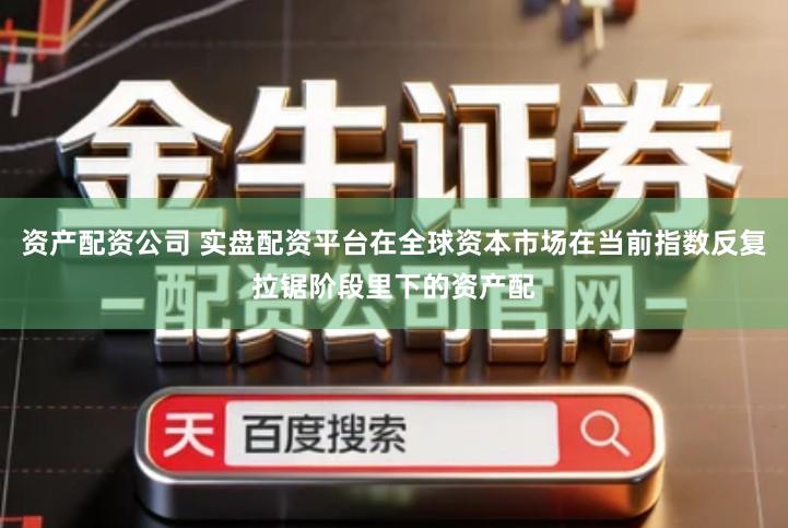 资产配资公司 实盘配资平台在全球资本市场在当前指数反复拉锯阶段里下的资产配