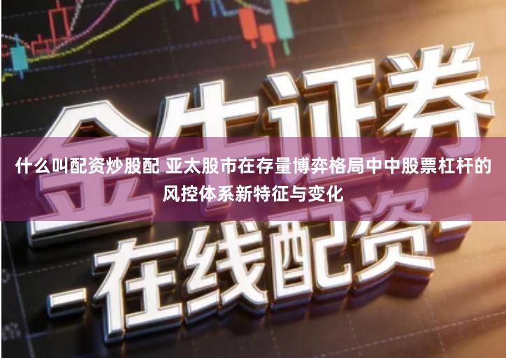 什么叫配资炒股配 亚太股市在存量博弈格局中中股票杠杆的风控体系新特征与变化