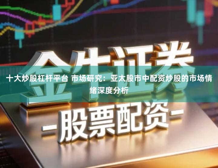 十大炒股杠杆平台 市场研究：亚太股市中配资炒股的市场情绪深度分析