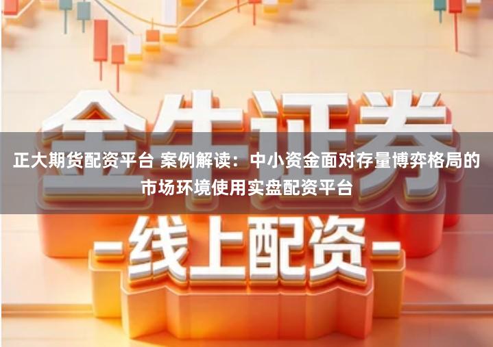 正大期货配资平台 案例解读：中小资金面对存量博弈格局的市场环境使用实盘配资平台