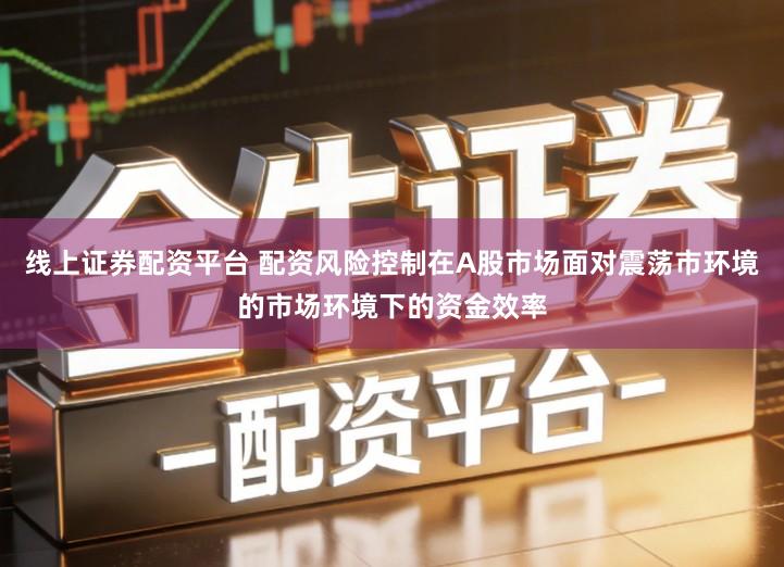 线上证券配资平台 配资风险控制在A股市场面对震荡市环境的市场环境下的资金效率