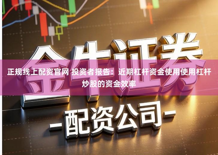 正规线上配资官网 投资者报告：近期杠杆资金使用使用杠杆炒股的资金效率